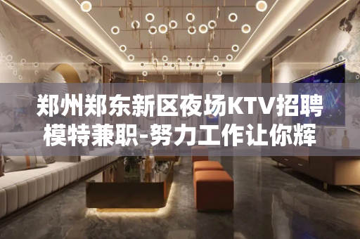 郑州郑东新区夜场KTV招聘模特兼职-努力工作让你辉煌