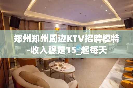 郑州郑州周边KTV招聘模特-收入稳定15_起每天