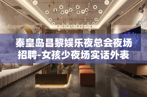 秦皇岛昌黎娱乐夜总会夜场招聘-女孩少夜场实话外表光鲜