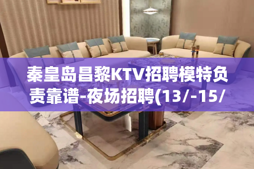 秦皇岛昌黎KTV招聘模特负责靠谱-夜场招聘(13/-15/日