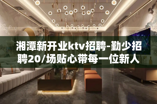 湘潭新开业ktv招聘-勤少招聘20/场贴心带每一位新人