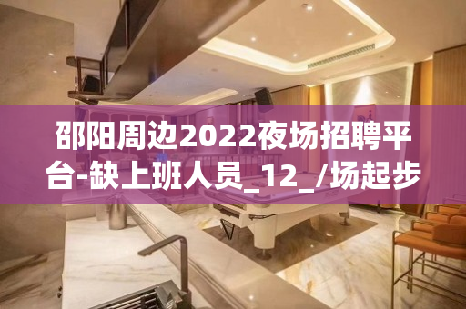 邵阳周边2022夜场招聘平台-缺上班人员_12_/场起步