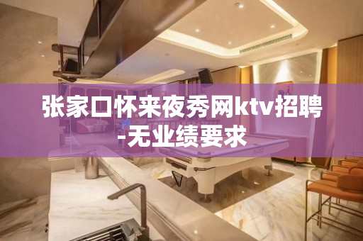 张家口怀来夜秀网ktv招聘-无业绩要求