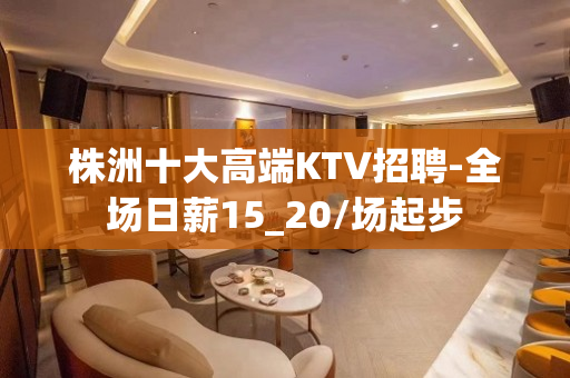株洲十大高端KTV招聘-全场日薪15_20/场起步