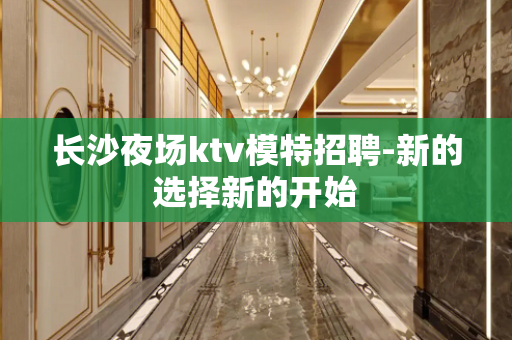 长沙夜场ktv模特招聘-新的选择新的开始