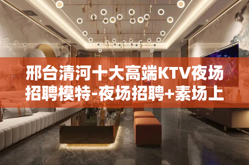 邢台清河十大高端KTV夜场招聘模特-夜场招聘+素场上班轻松日