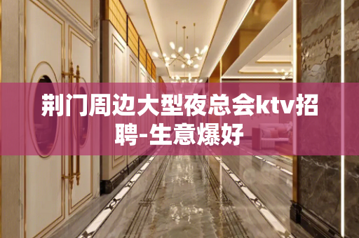 荆门周边大型夜总会ktv招聘-生意爆好
