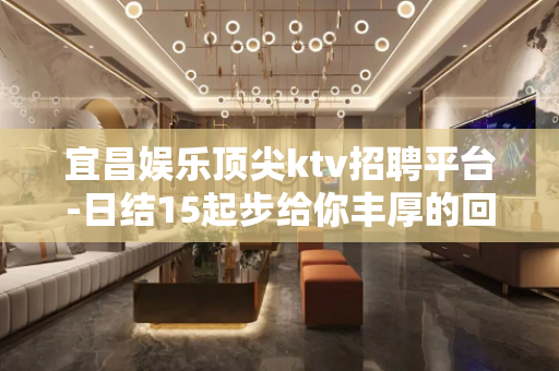 宜昌娱乐顶尖ktv招聘平台-日结15起步给你丰厚的回报
