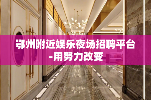 鄂州附近娱乐夜场招聘平台-用努力改变