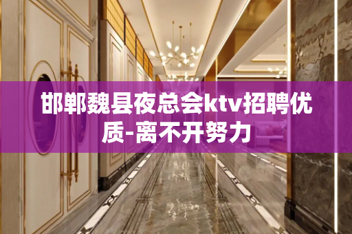 邯郸魏县夜总会ktv招聘优质-离不开努力
