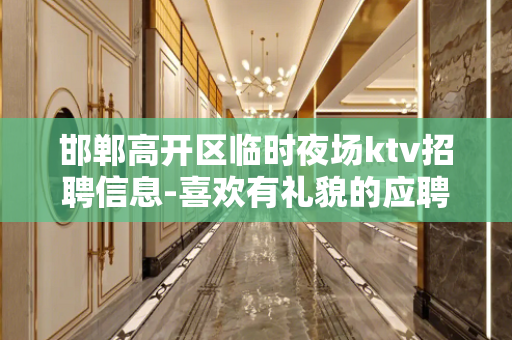 邯郸高开区临时夜场ktv招聘信息-喜欢有礼貌的应聘者