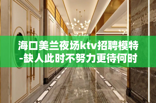 海口美兰夜场ktv招聘模特-缺人此时不努力更待何时