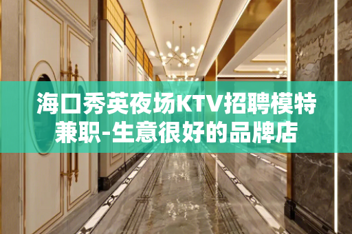 海口秀英夜场KTV招聘模特兼职-生意很好的品牌店