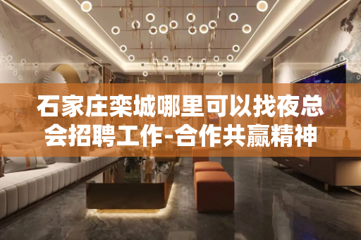 石家庄栾城哪里可以找夜总会招聘工作-合作共赢精神共同KTV