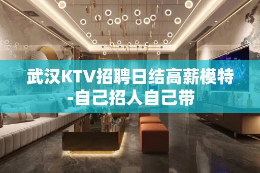 武汉KTV招聘日结高薪模特-自己招人自己带