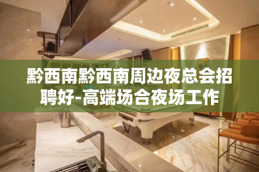 黔西南黔西南周边夜总会招聘好-高端场合夜场工作