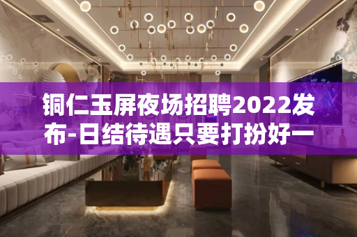 铜仁玉屏夜场招聘2022发布-日结待遇只要打扮好一点