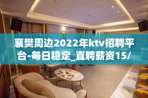 襄樊周边2022年ktv招聘平台-每日稳定_直聘薪资15/场