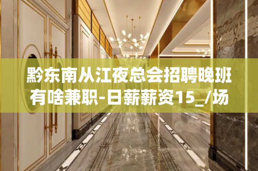 黔东南从江夜总会招聘晚班有啥兼职-日薪薪资15_/场起不收杂