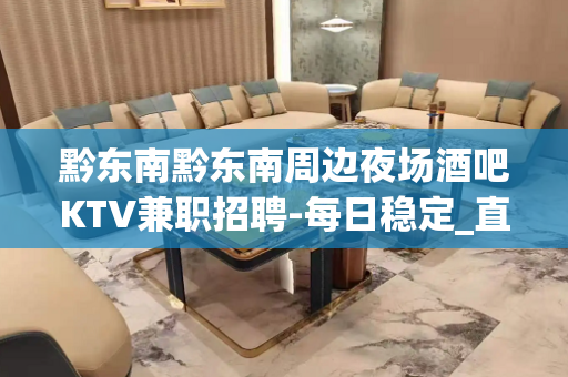 黔东南黔东南周边夜场酒吧KTV兼职招聘-每日稳定_直聘薪资1
