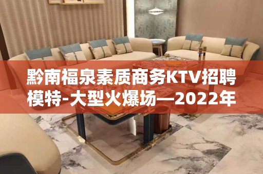 黔南福泉素质商务KTV招聘模特-大型火爆场—2022年与模特