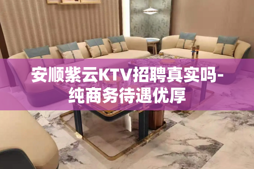 安顺紫云KTV招聘真实吗-纯商务待遇优厚