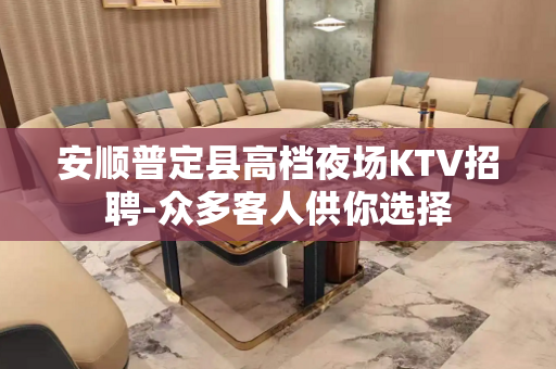 安顺普定县高档夜场KTV招聘-众多客人供你选择