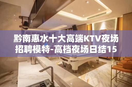 黔南惠水十大高端KTV夜场招聘模特-高档夜场日结1500起步