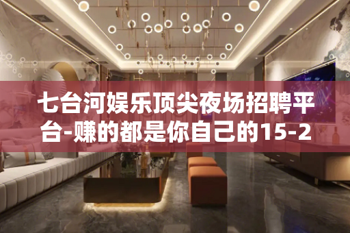 七台河娱乐顶尖夜场招聘平台-赚的都是你自己的15-20/场起