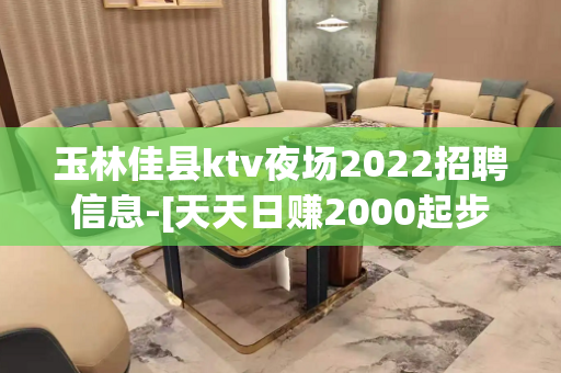 玉林佳县ktv夜场2022招聘信息-[天天日赚2000起步]