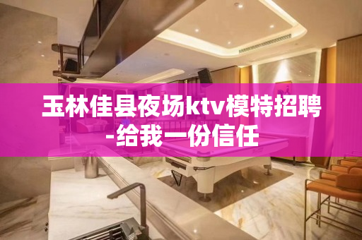 玉林佳县夜场ktv模特招聘-给我一份信任