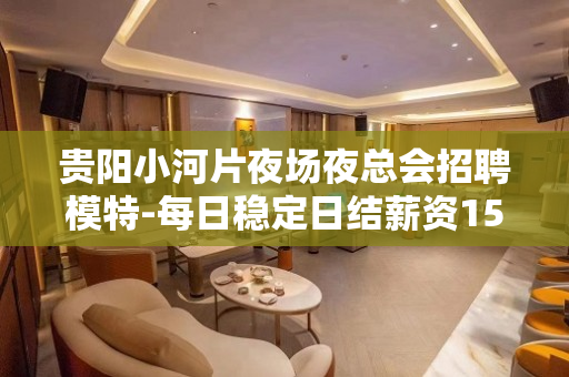 贵阳小河片夜场夜总会招聘模特-每日稳定日结薪资1500起步