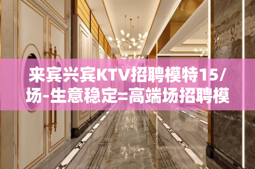 来宾兴宾KTV招聘模特15/场-生意稳定=高端场招聘模特