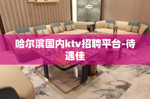 哈尔滨国内ktv招聘平台-待遇佳