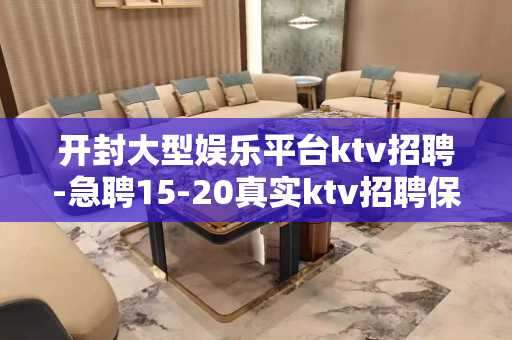 开封大型娱乐平台ktv招聘-急聘15-20真实ktv招聘保障