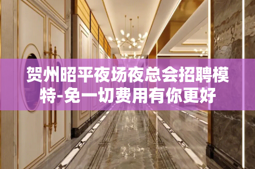 贺州昭平夜场夜总会招聘模特-免一切费用有你更好