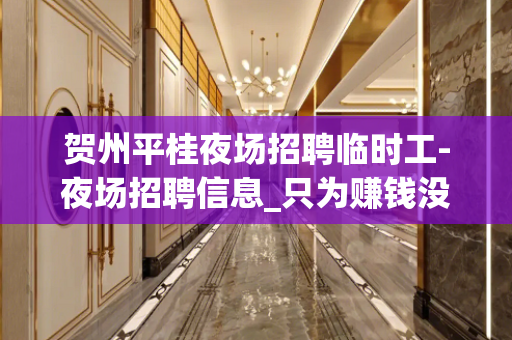 贺州平桂夜场招聘临时工-夜场招聘信息_只为赚钱没别的