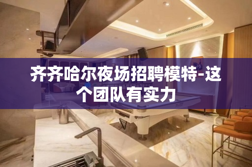 齐齐哈尔夜场招聘模特-这个团队有实力