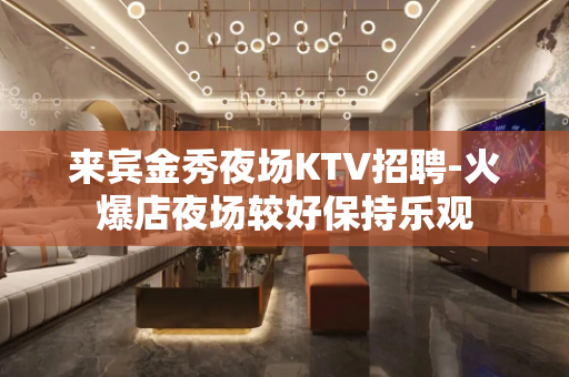 来宾金秀夜场KTV招聘-火爆店夜场较好保持乐观