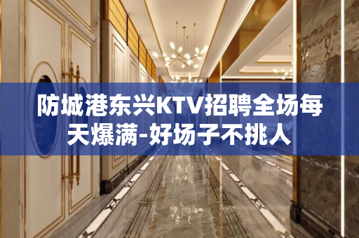 防城港东兴KTV招聘全场每天爆满-好场子不挑人