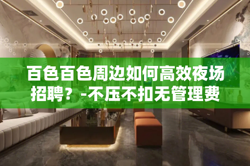 百色百色周边如何高效夜场招聘？-不压不扣无管理费