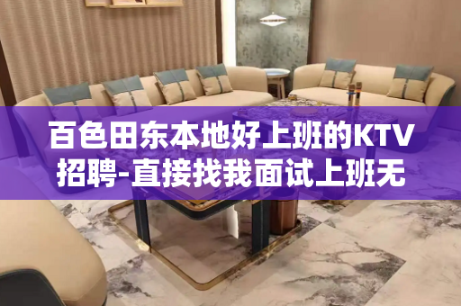 百色田东本地好上班的KTV招聘-直接找我面试上班无任务