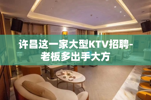 许昌这一家大型KTV招聘-老板多出手大方