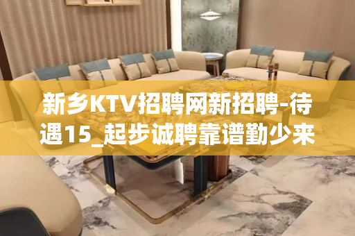 新乡KTV招聘网新招聘-待遇15_起步诚聘靠谱勤少来去自由