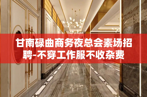 甘南碌曲商务夜总会素场招聘-不穿工作服不收杂费