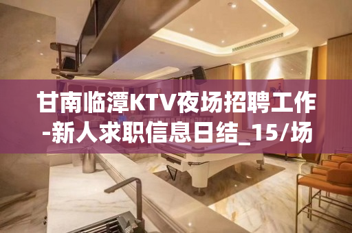 甘南临潭KTV夜场招聘工作-新人求职信息日结_15/场
