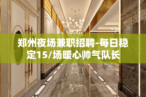 郑州夜场兼职招聘-每日稳定15/场暖心帅气队长