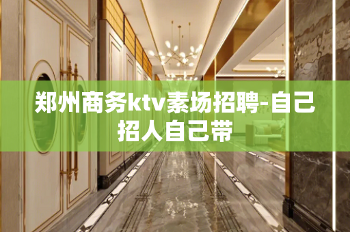 郑州商务ktv素场招聘-自己招人自己带