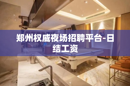 郑州权威夜场招聘平台-日结工资