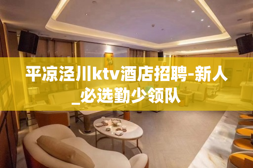 平凉泾川ktv酒店招聘-新人_必选勤少领队